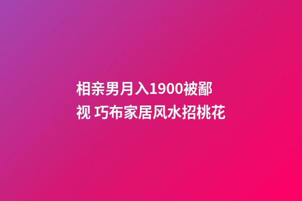 相亲男月入1900被鄙视 巧布家居风水招桃花